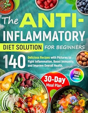 Transform Your Health with This Must-Read Guide: The Anti-Inflammatory Diet Solution for Beginners: 140 Delicious Recipes with Pictures to Fight Inflammation, Boost Immunity, and Improve Overall Health. 30-Day Meal Plan Included!
