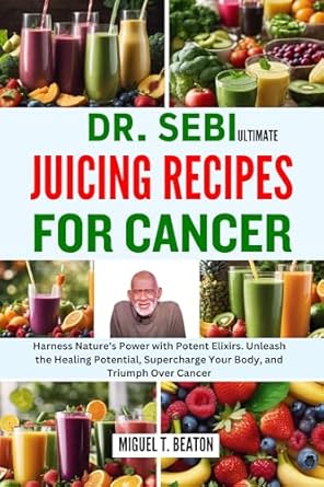 Transform Your Health: A Comprehensive Review of DR. SEBI ULTIMATE JUICING RECIPES FOR CANCER – Harness Nature’s Power with Potent Elixirs to Unleash Healing Potential and Triumph Over Cancer