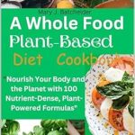 Discover the Secrets to Vibrant Health: A Comprehensive Review of ‘A Whole Food Plant-Based Diet Cookbook: Nourish Your Body and the Planet with 100 Nutrient-Dense, Plant-Powered Formulas’