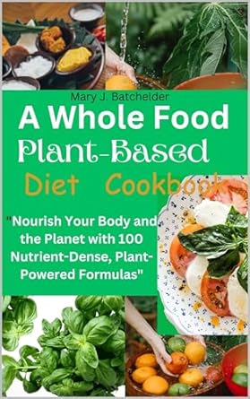 Discover the Secrets to Vibrant Health: A Comprehensive Review of ‘A Whole Food Plant-Based Diet Cookbook: Nourish Your Body and the Planet with 100 Nutrient-Dense, Plant-Powered Formulas’