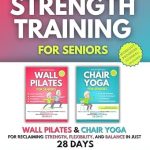 Transform Your Health: A Comprehensive Review of Strength Training for Seniors: 2 Books in 1 – Wall Pilates and Chair Yoga for Reclaiming Strength, Flexibility, and Balance in Just 28 Days (Workout Programs for Seniors)