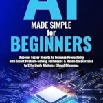Unlock Your Potential with This Comprehensive Review of AI Made Simple for Beginners: Discover Faster Results to Increase Productivity with Smart Problem-Solving Techniques & Hands-On Exercises to Effectively Minimize Ethical Dilemmas Unlock Your Potential with This Comprehensive Review of AI Made Simple for Beginners: Discover Faster Results to Increase Productivity with Smart Problem-Solving Techniques & Hands-On Exercises to Effectively Minimize Ethical Dilemmas