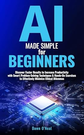 Unlock Your Potential with This Comprehensive Review of AI Made Simple for Beginners: Discover Faster Results to Increase Productivity with Smart Problem-Solving Techniques & Hands-On Exercises to Effectively Minimize Ethical Dilemmas