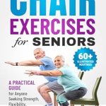 Discover the Benefits of Chair Exercises: A Review of Effective Chair Exercises for Seniors: A Practical Guide for Anyone Seeking Strength, Flexibility, Mobility, and Pain Relief in Just 10 Minutes a Day!