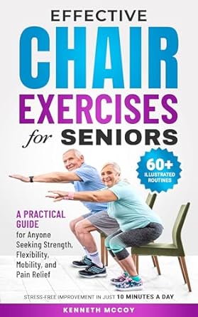 Discover the Benefits of Chair Exercises: A Review of Effective Chair Exercises for Seniors: A Practical Guide for Anyone Seeking Strength, Flexibility, Mobility, and Pain Relief in Just 10 Minutes a Day!
