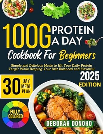 Discover the Ultimate Guide to Protein-Packed Meals: 100g Protein a Day Cookbook for Beginners – Simple and Delicious Meals to Hit Your Daily Protein Target While Keeping Your Diet Balanced and Flavorful