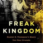 An Unforgettable Journey Through Madness: A Review of Freak Kingdom: Hunter S. Thompson’s Manic Ten-Year Crusade Against American Fascism