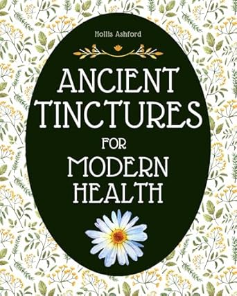 Discover the Secrets of Natural Healing: A Comprehensive Review of ‘Ancient Tinctures for Modern Health: The Ultimate Guide to Homemade Medicine Making | Step-by-Step Recipes to Embrace Holistic Wellness and Build Your Own Herbal Apothecary on a Budget’
