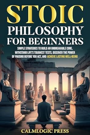 Transform Your Mindset: A Comprehensive Review of ‘Stoic Philosophy for Beginners: Simple Strategies to Build an Unbreakable Core, Withstand Life’s Toughest Tests, Discover the Power of Pausing Before You Act, and Achieve Lasting Well-Being’