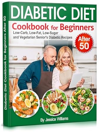 Transform Your Health with Delicious Meals: Diabetic Diet Cookbook for Beginners after 50 – Low-Carb, Low-Fat, Low-Sugar and Vegetarian Senior’s Diabetic Recipes (Diabetic Diet after 50)