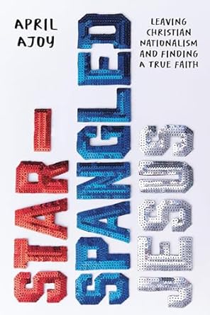 Transform Your Faith Journey: A Must-Read Review of ‘Star-Spangled Jesus: Leaving Christian Nationalism and Finding A True Faith’