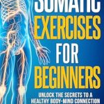 Discover the Transformative Power of Mind-Body Healing: A Review of ‘Somatic Exercises for Beginners: Unlock the Secrets to a Healthy Body-Mind Connection in 28 Days – A Revolutionary Program for Stress Relief and Emotional Wellbeing (Healthy Living Library)’