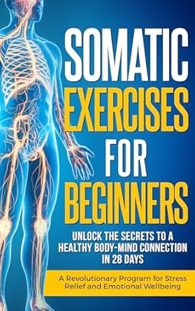 Discover the Transformative Power of Mind-Body Healing: A Review of ‘Somatic Exercises for Beginners: Unlock the Secrets to a Healthy Body-Mind Connection in 28 Days – A Revolutionary Program for Stress Relief and Emotional Wellbeing (Healthy Living Library)’