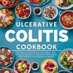 Discover Healing with These Recipes: Ulcerative Colitis Cookbook: 120 Easy and Delicious Low-Fiber, Gut-Friendly Recipes to Soothe Inflammation and Improve Your Digestive Health