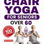 Discover the Benefits of Chair Yoga: A Comprehensive Review of ‘Chair Yoga for Seniors Over 60: A Guide to Better Mobility, Flexibility, and Relaxation for a Healthier Life’