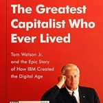 An Unforgettable Journey Through Innovation: The Greatest Capitalist Who Ever Lived: Tom Watson Jr. and the Epic Story of How IBM Created the Digital Age