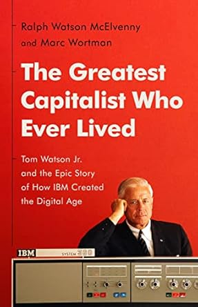 An Unforgettable Journey Through Innovation: The Greatest Capitalist Who Ever Lived: Tom Watson Jr. and the Epic Story of How IBM Created the Digital Age