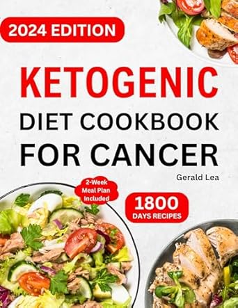 Discover the Life-Changing Benefits: Ketogenic Diet Cookbook for Cancer – Complete Healthy and Delicious Low Carb, High Fat Keto Diet Recipes for Cancer Treatment & Management to Lose Weight and Live Well