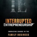 Discover the Secrets to Thriving in Family Business: A Review of Interrupted Entrepreneurship™: Embracing Change In The Family Business