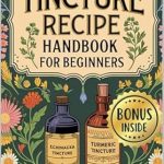 Unlock the Secrets of Herbal Healing: A Must-Read Review of ‘Tincture Recipe Handbook For Beginners: A Practical Guide for Discovering the Basics of Crafting Herbal Tinctures with Common Herbs and Simple Methods to Naturally Improve Your Health’