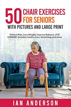 Transform Your Health: A Comprehensive Review of 50 Chair Exercises for Seniors with Pictures and Large Print – Relieve Pain, Lose Weight, Improve Balance, and Live Longer!