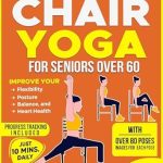 Transform Your Health: A Comprehensive Review of Chair Yoga For Seniors Over 60: 28-Day Challenge, Improve Flexibility, Posture, Balance, And Heart Health With 10-Minute Daily Exercises
