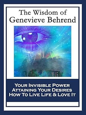 Transform Your Life: A Comprehensive Review of The Wisdom of Genevieve Behrend: Your Invisible Power; Attaining Your Desires; How To Live Life And Love It
