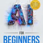 Discover the Game-Changing Insights: Essentials of AI for Beginners: Unlock the Power of Machine Learning, Generative AI & ChatGPT to Advance Your Career, Boost Creativity & Keep Pace with Innovations even if you’re not Tech-Savvy