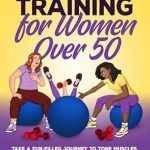Transform Your Health: A Comprehensive Review of ‘Strength Training for Women Over 50 – Take a Fun-filled Journey to Tone Muscles, Boost Metabolism and Improve Bone Density with Expert Guidance from Amazon’