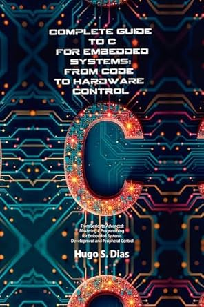 Unlock Your Embedded Systems Potential: A Comprehensive Review of ‘Complete Guide to C for Embedded Systems: From Code to Hardware Control – From Basics to Advanced: Mastering C Programming for Embedded Systems Development and Peripheral Control’