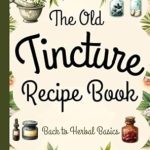 Discover the Healing Power of Nature: A Comprehensive Review of ‘Tincture Recipe Book: Back to Herbal Basics – Ancient Remedies Revived for Modern Wellness – A Complete Guide to Making Tinctures and Natural Healing’ FULL COLOR EDITION