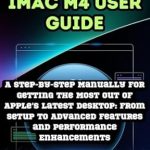 Unleash Your iMac M4 Experience: A Comprehensive Review of The Ultimate iMac M4 User Guide – A Step-by-Step Manual for Getting the Most Out of Apple’s Latest Desktop: From Setup to Advanced Features and Performance