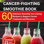 Transform Your Health: A Comprehensive Review of the Cancer Fighting Smoothie Recipe Book: 60 Delicious Smoothie And Juicing Recipes To Support Cancer Treatment And Recovery | 21-Day Smoothie Meal Plan Included (The Cancer Chronicles)