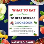 Unlock the Secrets to Health: A Comprehensive Review of ‘What To Eat to Beat Disease Cookbook: Nourishing Recipes for Fat Burning, Metabolism Boosting, and Longevity Enhancement’ Inspired by the Teachings of William W. Li, MD