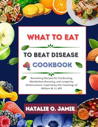 Unlock the Secrets to Health: A Comprehensive Review of ‘What To Eat to Beat Disease Cookbook: Nourishing Recipes for Fat Burning, Metabolism Boosting, and Longevity Enhancement’ Inspired by the Teachings of William W. Li, MD