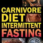Unlock Your Health Potential: A Comprehensive Review of ‘Carnivore Diet Intermittent Fasting: Increase Your Focus, Performance, Weight Loss, and Longevity Combining Two Powerful Methods for Optimal Health’