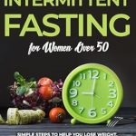 Transform Your Health: A Comprehensive Review of Successful Intermittent Fasting For Women Over 50 – Simple Steps to Help You Lose Weight, Boost Metabolism, Clear Brain Fog, and Increase Energy to Live a Healthier Life without Feeling Hungry