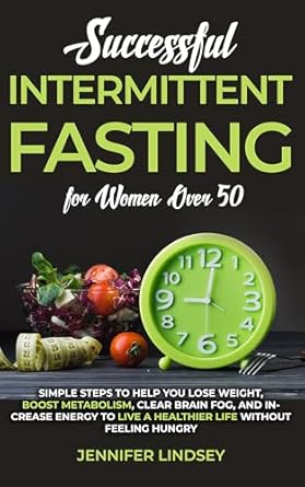 Transform Your Health: A Comprehensive Review of Successful Intermittent Fasting For Women Over 50 – Simple Steps to Help You Lose Weight, Boost Metabolism, Clear Brain Fog, and Increase Energy to Live a Healthier Life without Feeling Hungry