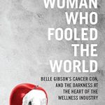 Unmasking Deception: A Must-Read Review of ‘The Woman Who Fooled The World: Belle Gibson’s Cancer Con, and the Darkness at the Heart of the Wellness Industry’