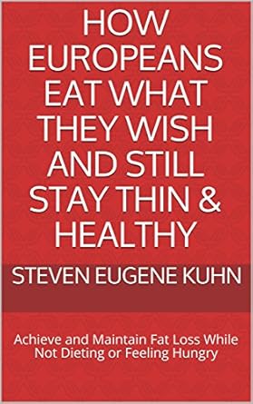 Discover the Secrets: HOW EUROPEANS EAT WHAT THEY WISH AND STILL STAY THIN & HEALTHY – Achieve and Maintain Fat Loss While Not Dieting or Feeling Hungry