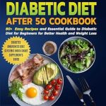 Discover the Life-Changing Benefits: The Complete Diabetic Diet Cookbook After 50 – 80+ Easy Recipes and Essential Guide to Diabetic Diet for Beginners for Better Health and Weight Loss