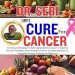 Unveiling the Secrets to Natural Healing: A Comprehensive Review of ‘DR. SEBI SIMPLE CURE FOR CANCER: Easy Natural Healing: Dr. Sebi’s Approach to Cancer – Exploring Holistic Remedies, Plant-Based Nutrition, and Detoxification’