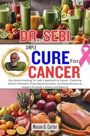 Unveiling the Secrets to Natural Healing: A Comprehensive Review of ‘DR. SEBI SIMPLE CURE FOR CANCER: Easy Natural Healing: Dr. Sebi’s Approach to Cancer – Exploring Holistic Remedies, Plant-Based Nutrition, and Detoxification’