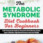Transform Your Health Today: A Comprehensive Review of THE METABOLIC SYNDROME DIET COOKBOOK FOR BEGINNERS – A DIY Homemade Guide to Overcome Heart Disease, Stroke, Type 2 Diabetes, High Blood Pressure and Lose Weight