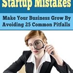 Essential Insights: Small Business Startup Mistakes – Make Your Business Grow By Avoiding 25 Common Pitfalls