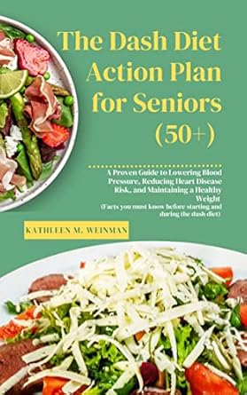 Transform Your Health with This Must-Read: THE DASH DIET Action Plan for Seniors (50+): Proven Guide to Lowering Blood Pressure, Reducing Heart Disease Risk, and Maintaining a Healthy Weight