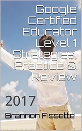 Unlock Your Teaching Potential: A Comprehensive Review of Google Certified Educator Level 1 Strategies, Practice & Review: 2017