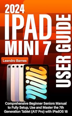 Unlock the Full Potential of Your Device: A Detailed Review of ‘IPAD MINI 7 USER GUIDE 2024: Comprehensive Beginner Seniors Manual to Fully Setup, Use and Master the 7th Generation Tablet (A17 Pro) with iPadOS 18’
