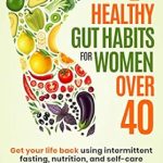 Transform Your Health: A Comprehensive Review of ‘7 Healthy Gut Habits For Women Over 40: Get Your Life Back Using Intermittent Fasting, Nutrition, and Self-Care to Restore Gut Microbiome for Weight Loss and Increased Energy’