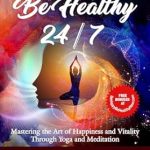 Discover the Secrets to Wellness: A Comprehensive Review of ‘Be Happy Be Healthy 24/7: Mastering the Art of Happiness and Vitality Through Yoga and Meditation’